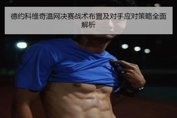 德约科维奇温网决赛战术布置及对手应对策略全面解析